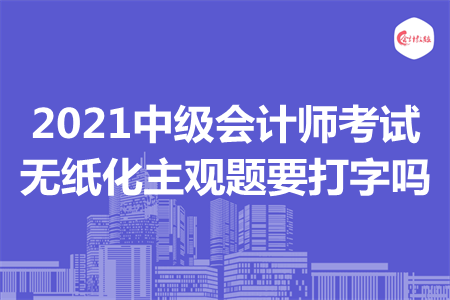 2021中級會計師考試無紙化主觀題要打字嗎?