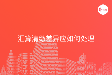 汇算清缴差异应如何处理