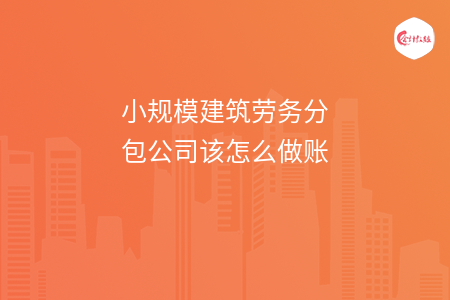 小规模建筑劳务分包公司该怎么做账