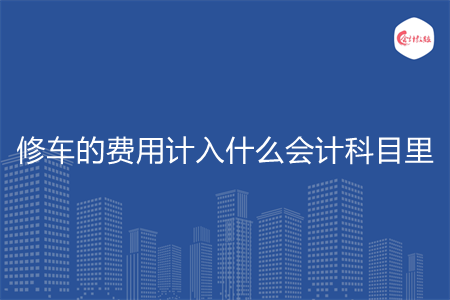 修车的费用计入什么会计科目里 修车的费用计入什么会计科目里