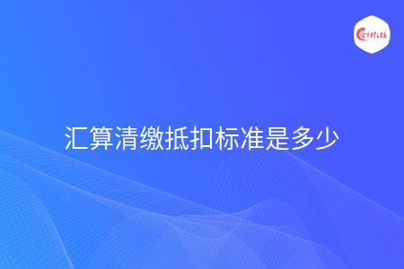 匯算清繳抵扣標準是多少