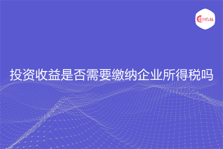 投資收益是否需要繳納企業(yè)所得稅嗎