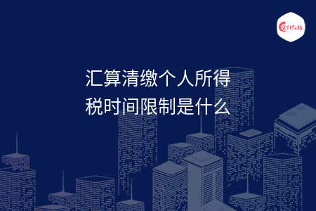 匯算清繳個(gè)人所得稅時(shí)間限制是什么