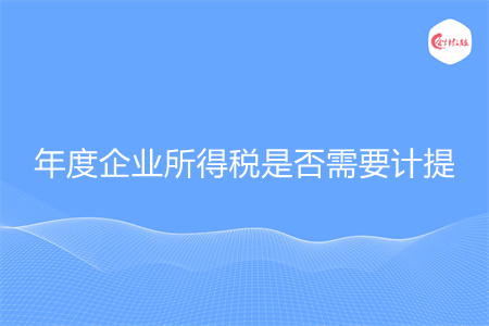 年度企業(yè)所得稅是否需要計提