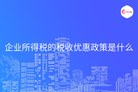 企業(yè)所得稅的稅收優(yōu)惠政策是什么