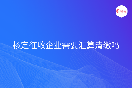 核定征收企業(yè)需要匯算清繳嗎