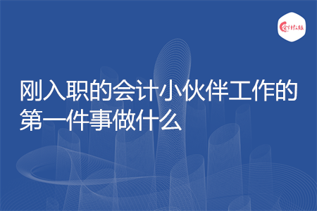 剛?cè)肼毜臅?huì)計(jì)小伙伴工作的第一件事做什么