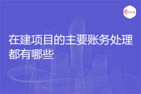 在建项目的主要账务处理都有哪些