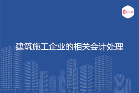 建筑施工企業(yè)的相關(guān)會計(jì)處理