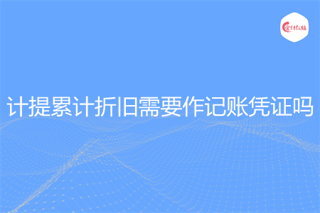 計提累計折舊需要作記賬憑證嗎