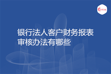 銀行法人客戶財務報表審核辦法有哪些