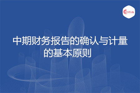 中期財(cái)務(wù)報(bào)告的確認(rèn)與計(jì)量的基本原則