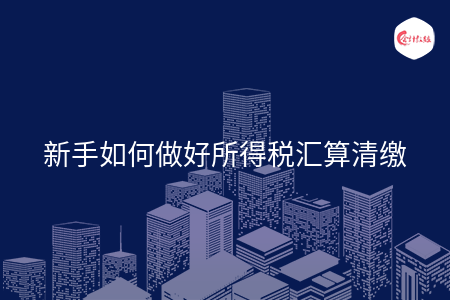 新手如何做好所得税汇算清缴