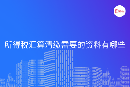 所得税汇算清缴需要的资料有哪些