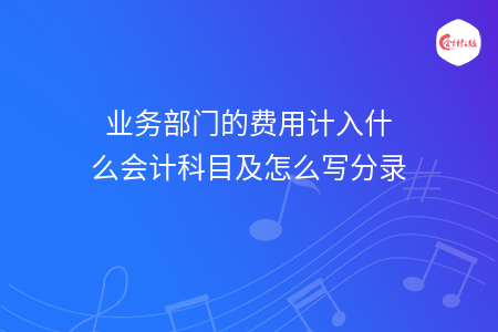 業(yè)務(wù)部門的費用計入什么會計科目及怎么寫分錄