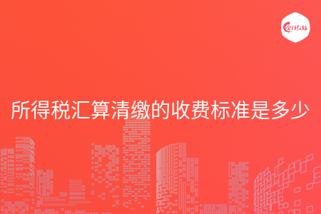 所得税汇算清缴的收费标准是多少