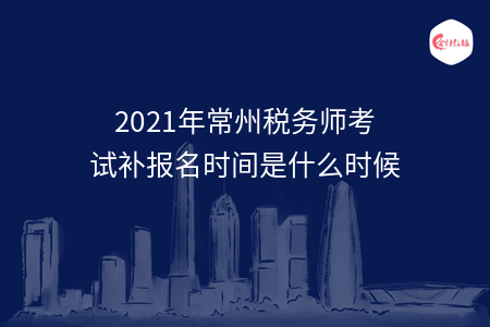 2021年常州税务师考试补报名时间是什么时候