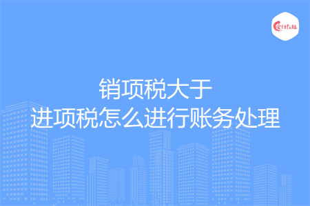 销项税大于进项税怎么进行账务处理