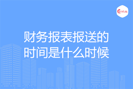 財務(wù)報表報送的時間是什么時候