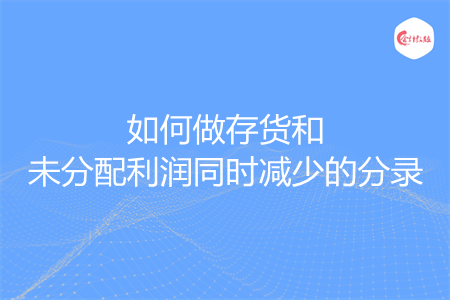 如何做存貨和未分配利潤(rùn)同時(shí)減少的分錄