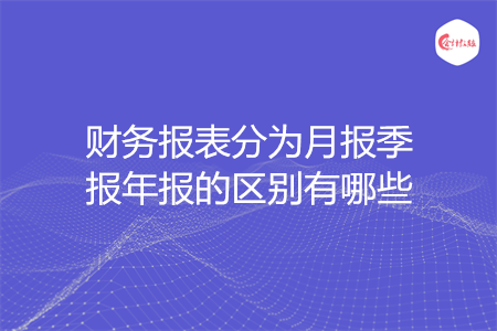 財(cái)務(wù)報表分為月報季報年報的區(qū)別有哪些