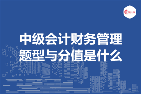 中级会计财务管理题型与分值是什么