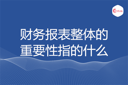 財(cái)務(wù)報(bào)表整體的重要性指的什么