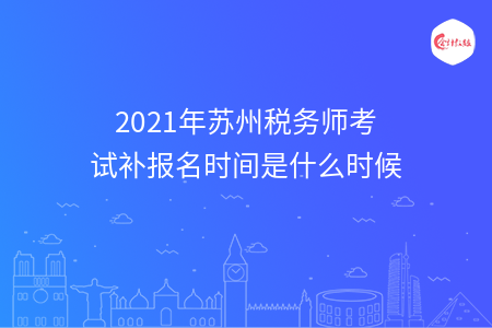 2021年苏州税务师考试补报名时间是什么时候
