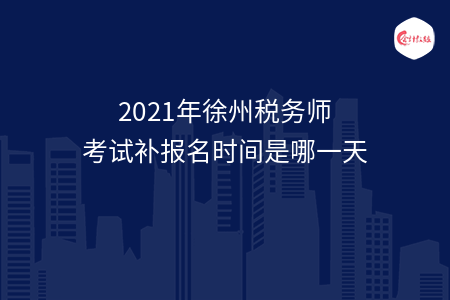 2021年徐州税务师考试补报名时间是哪一天