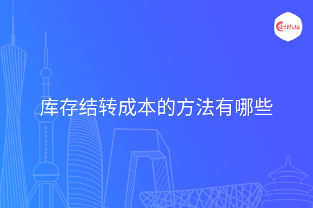 庫存結(jié)轉(zhuǎn)成本的方法有哪些