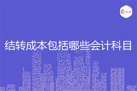 結(jié)轉(zhuǎn)成本包括哪些會(huì)計(jì)科目