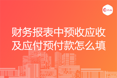財(cái)務(wù)報(bào)表中預(yù)收應(yīng)收及應(yīng)付預(yù)付款怎么填