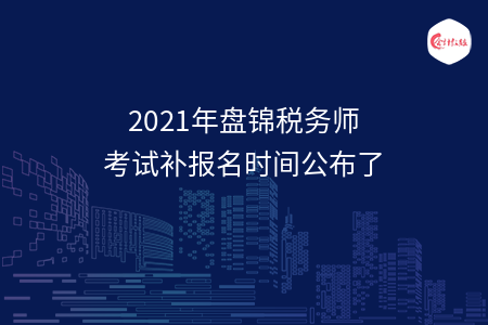 2021年盘锦税务师考试补报名时间公布了