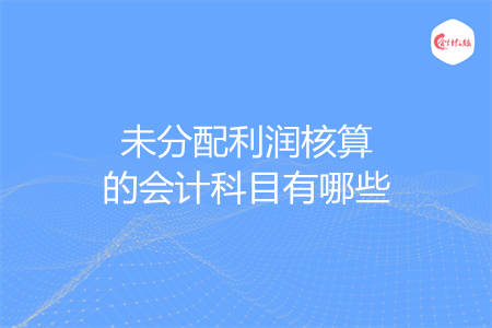未分配利潤核算的會計科目有哪些