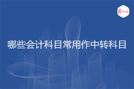 哪些會(huì)計(jì)科目常用作中轉(zhuǎn)科目