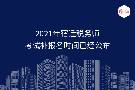 2021年宿迁税务师考试补报名时间已经公布