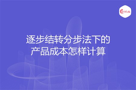 逐步結(jié)轉(zhuǎn)分步法下的產(chǎn)品成本怎樣計(jì)算