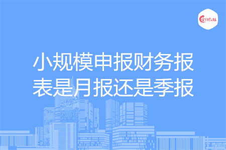 小規(guī)模申報(bào)財(cái)務(wù)報(bào)表是月報(bào)還是季報(bào)