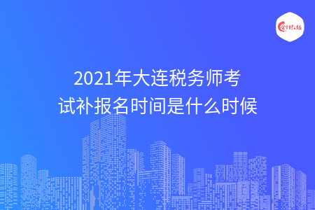 2021年大连税务师考试补报名时间是什么时候