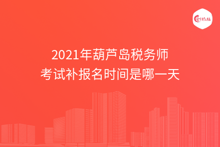 2021年葫芦岛税务师考试补报名时间是哪一天
