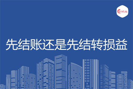 先結(jié)賬還是先結(jié)轉(zhuǎn)損益