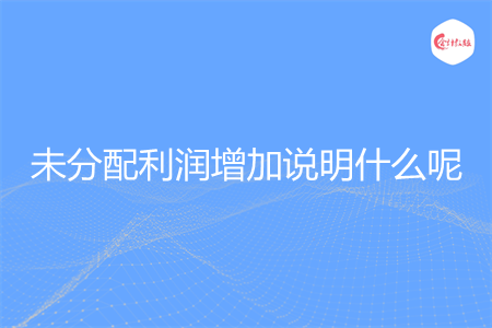 未分配利潤增加說明什么呢
