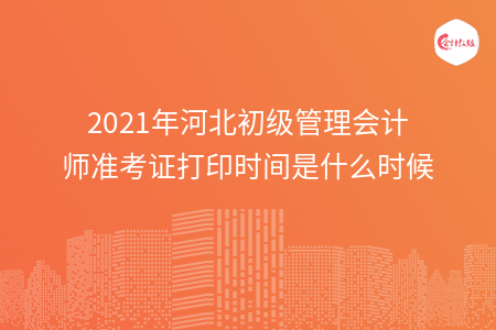 2021年河北初級(jí)管理會(huì)計(jì)師準(zhǔn)考證打印時(shí)間是什么時(shí)候