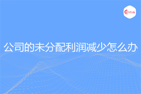 公司的未分配利潤減少怎么辦