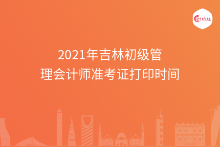 2021年吉林初级管理会计师准考证打印时间