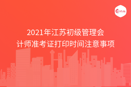 2021年江苏初级管理会计师准考证打印时间注意事项