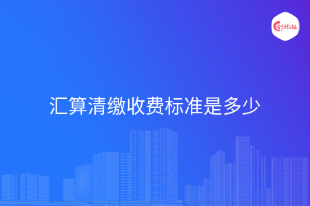匯算清繳收費(fèi)標(biāo)準(zhǔn)是多少