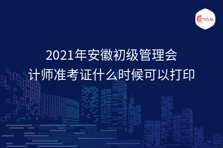 2021年安徽初级管理会计师准考证什么时候可以打印