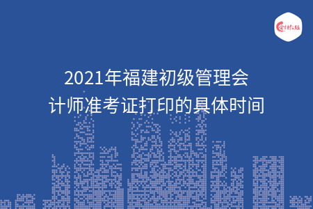 2021年福建初级管理会计师准考证打印的具体时间