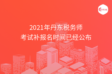 2021年丹东税务师考试补报名时间已经公布